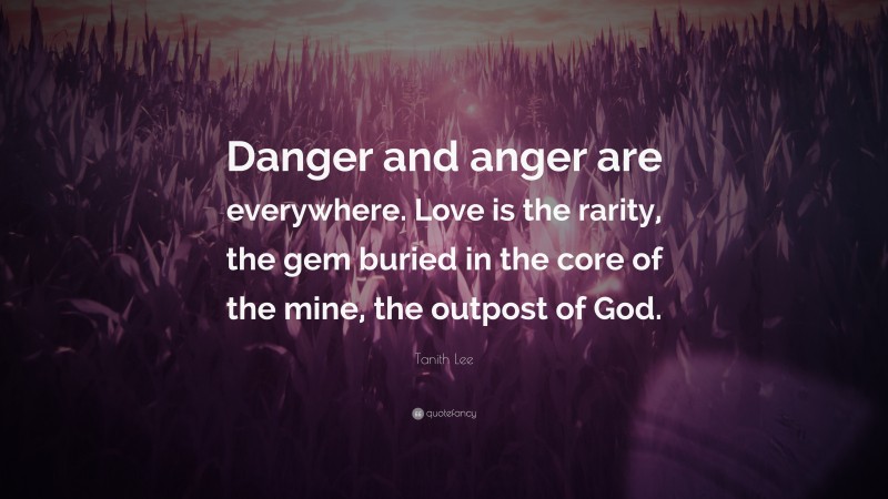 Tanith Lee Quote: “Danger and anger are everywhere. Love is the rarity, the gem buried in the core of the mine, the outpost of God.”