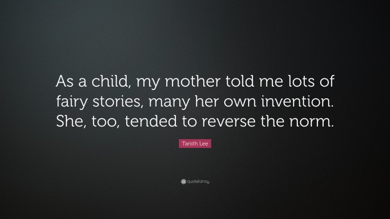 Tanith Lee Quote: “As a child, my mother told me lots of fairy stories, many her own invention. She, too, tended to reverse the norm.”
