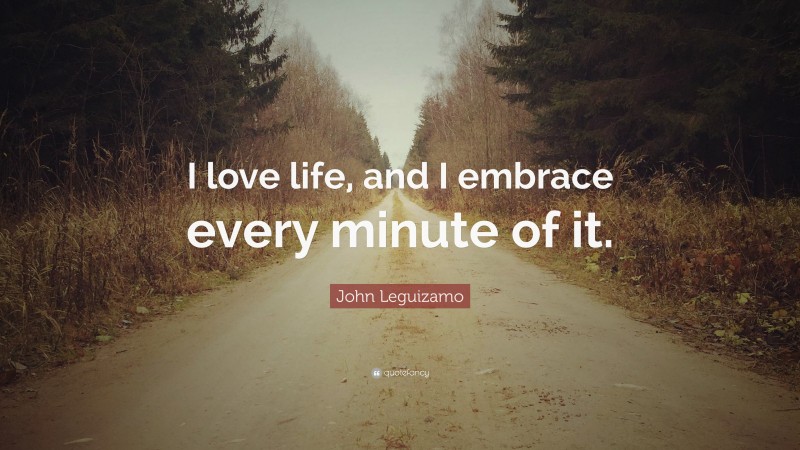 John Leguizamo Quote: “I love life, and I embrace every minute of it.”