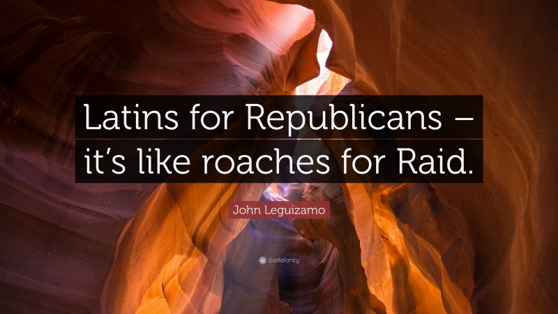 John Leguizamo Quote: “Latins for Republicans – it’s like roaches for Raid.”