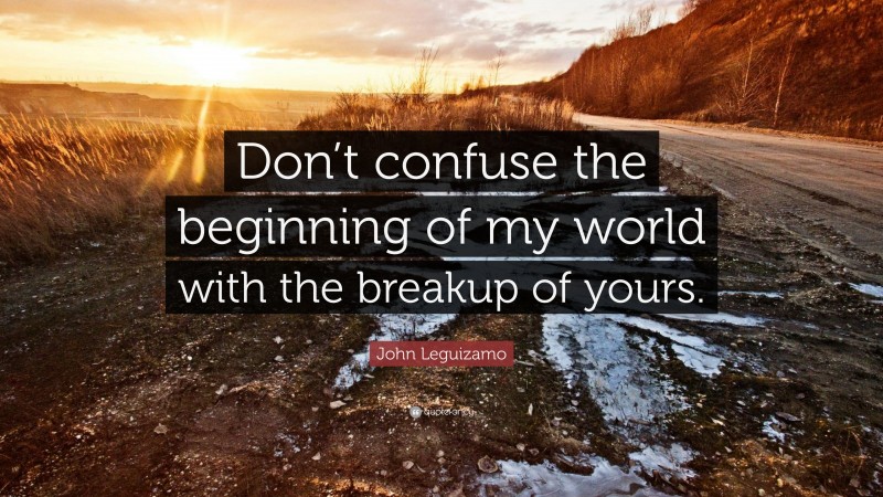 John Leguizamo Quote: “Don’t confuse the beginning of my world with the breakup of yours.”