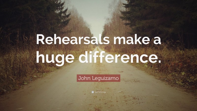 John Leguizamo Quote: “Rehearsals make a huge difference.”