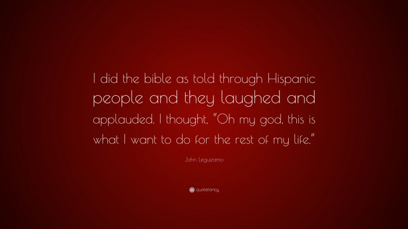 John Leguizamo Quote: “I did the bible as told through Hispanic people and they laughed and applauded. I thought, “Oh my god, this is what I want to do for the rest of my life.””
