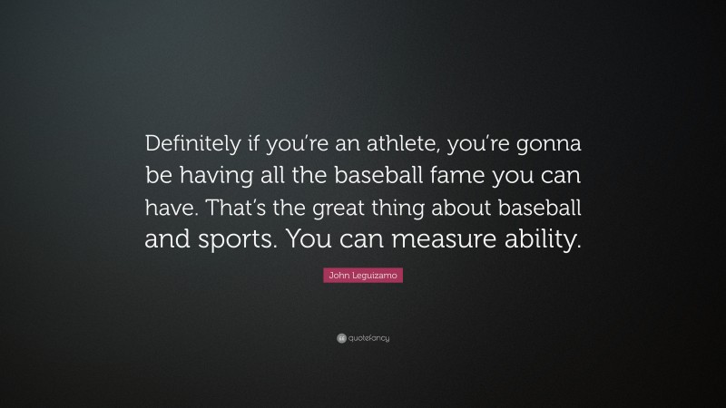 John Leguizamo Quote: “Definitely if you’re an athlete, you’re gonna be having all the baseball fame you can have. That’s the great thing about baseball and sports. You can measure ability.”