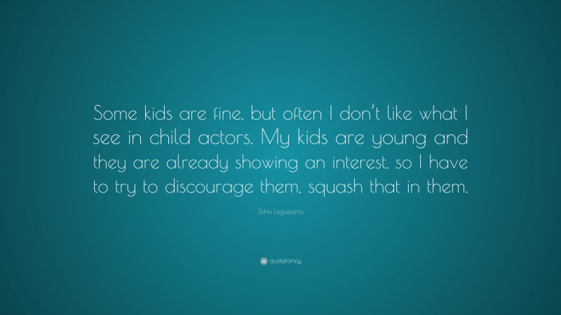 John Leguizamo Quote: “Some kids are fine, but often I don’t like what I see in child actors. My kids are young and they are already showing an interest, so I have to try to discourage them, squash that in them.”