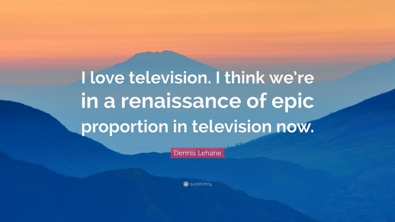 Dennis Lehane Quote: “I love television. I think we’re in a renaissance of epic proportion in television now.”