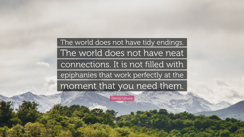 Dennis Lehane Quote: “The world does not have tidy endings. The world does not have neat connections. It is not filled with epiphanies that work perfectly at the moment that you need them.”