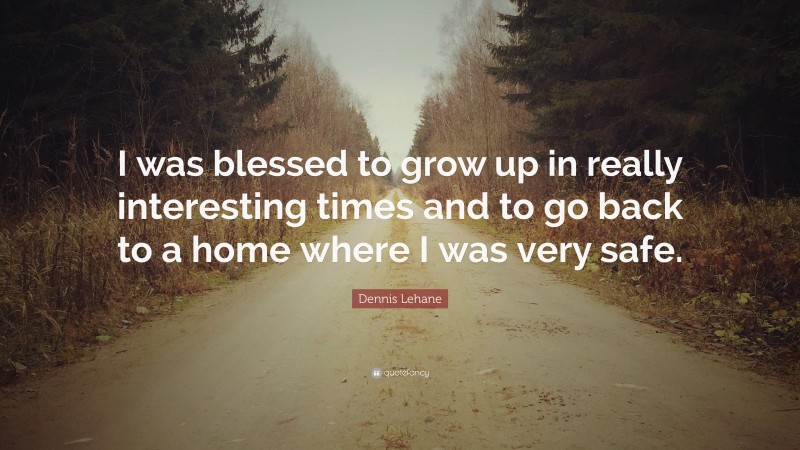 Dennis Lehane Quote: “I was blessed to grow up in really interesting times and to go back to a home where I was very safe.”