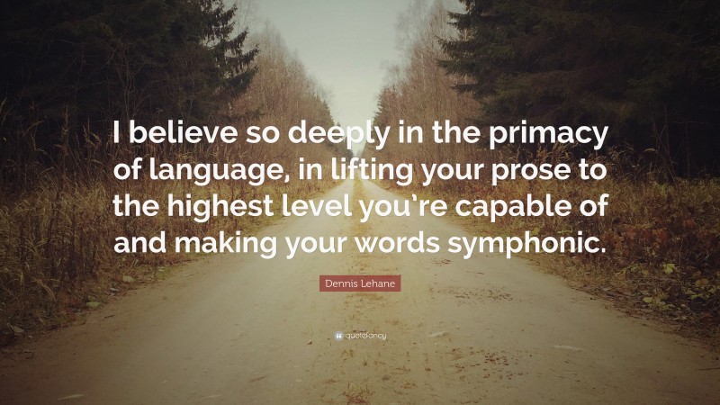 Dennis Lehane Quote: “I believe so deeply in the primacy of language, in lifting your prose to the highest level you’re capable of and making your words symphonic.”