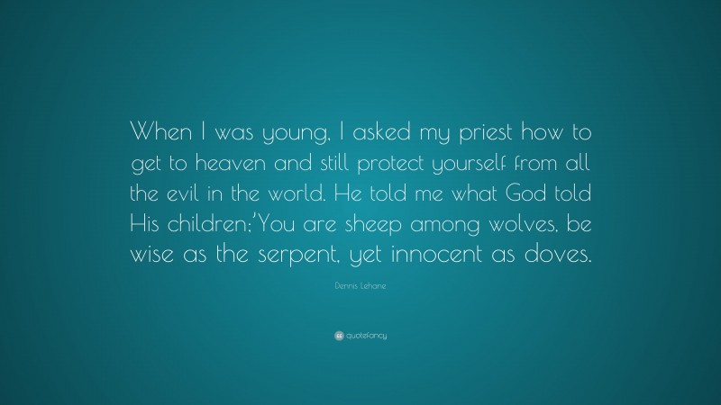 Dennis Lehane Quote: “When I was young, I asked my priest how to get to heaven and still protect yourself from all the evil in the world. He told me what God told His children;’You are sheep among wolves, be wise as the serpent, yet innocent as doves.”