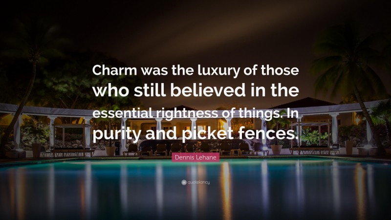 Dennis Lehane Quote: “Charm was the luxury of those who still believed in the essential rightness of things. In purity and picket fences.”