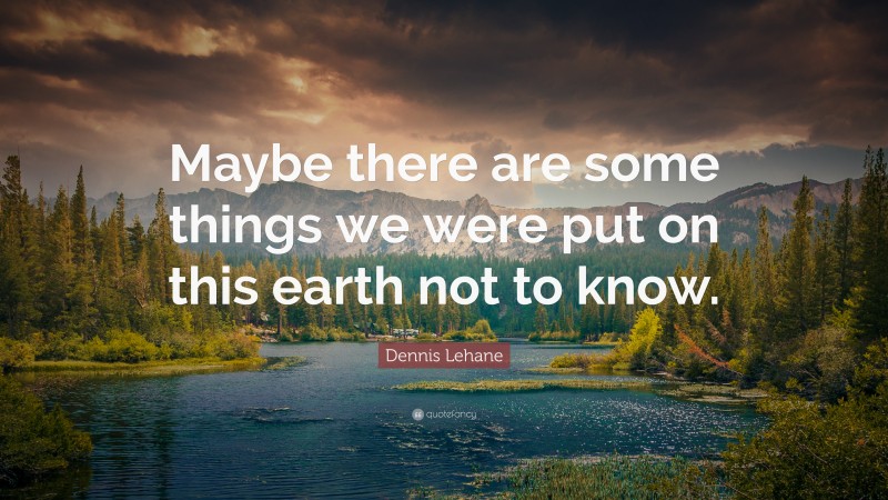 Dennis Lehane Quote: “Maybe there are some things we were put on this earth not to know.”