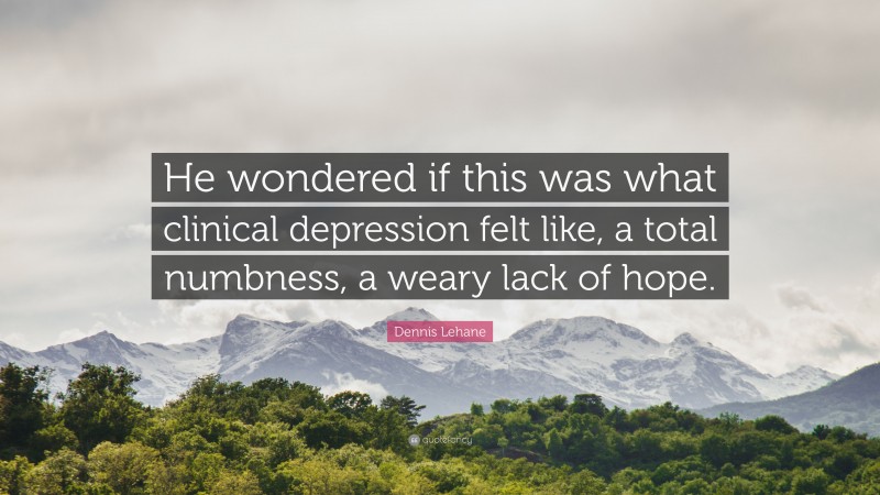 Dennis Lehane Quote: “He wondered if this was what clinical depression felt like, a total numbness, a weary lack of hope.”