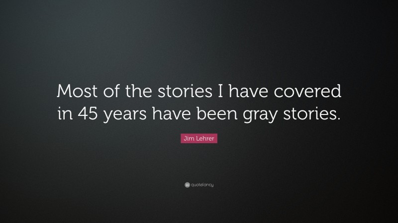 Jim Lehrer Quote: “Most of the stories I have covered in 45 years have been gray stories.”