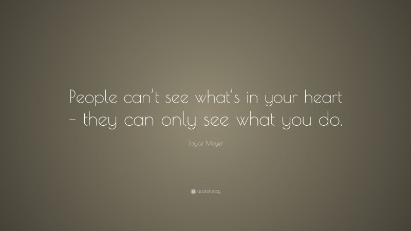 Joyce Meyer Quote: “People can’t see what’s in your heart – they can only see what you do.”