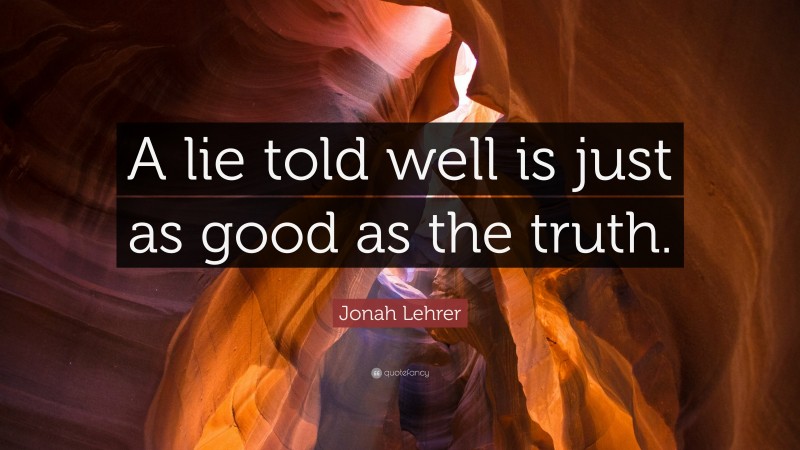 Jonah Lehrer Quote: “A lie told well is just as good as the truth.”