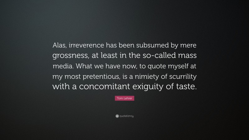 Tom Lehrer Quote: “Alas, irreverence has been subsumed by mere grossness, at least in the so-called mass media. What we have now, to quote myself at my most pretentious, is a nimiety of scurrility with a concomitant exiguity of taste.”