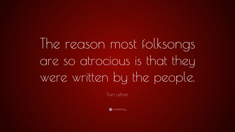 Tom Lehrer Quote: “The reason most folksongs are so atrocious is that they were written by the people.”
