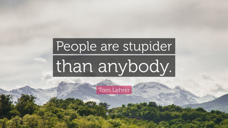 Tom Lehrer Quote: “People are stupider than anybody.”