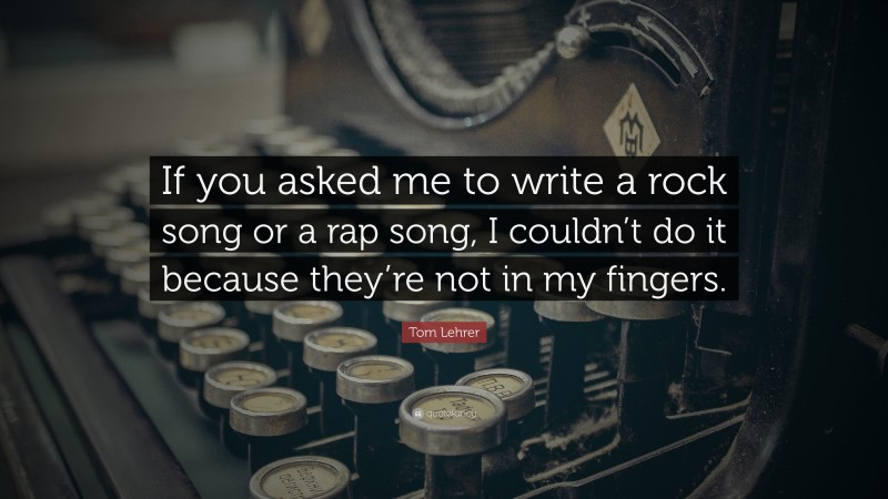 Tom Lehrer Quote: “If you asked me to write a rock song or a rap song, I couldn’t do it because they’re not in my fingers.”