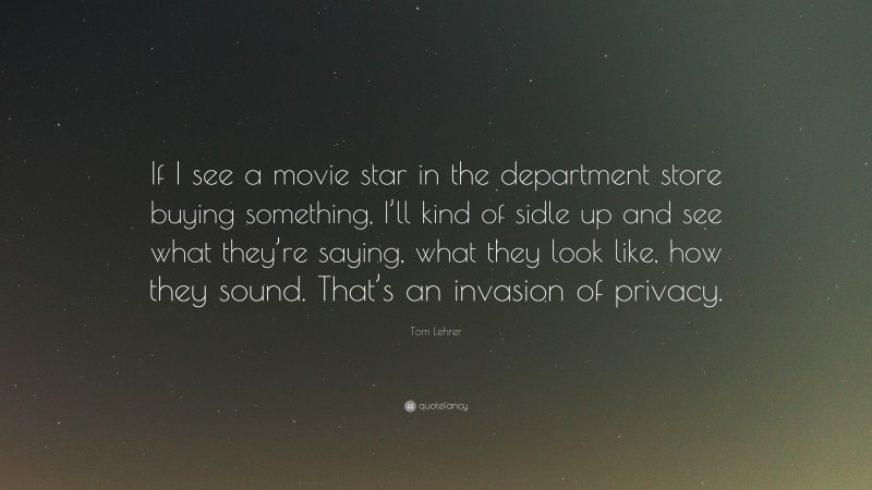 Tom Lehrer Quote: “If I see a movie star in the department store buying something, I’ll kind of sidle up and see what they’re saying, what they look like, how they sound. That’s an invasion of privacy.”
