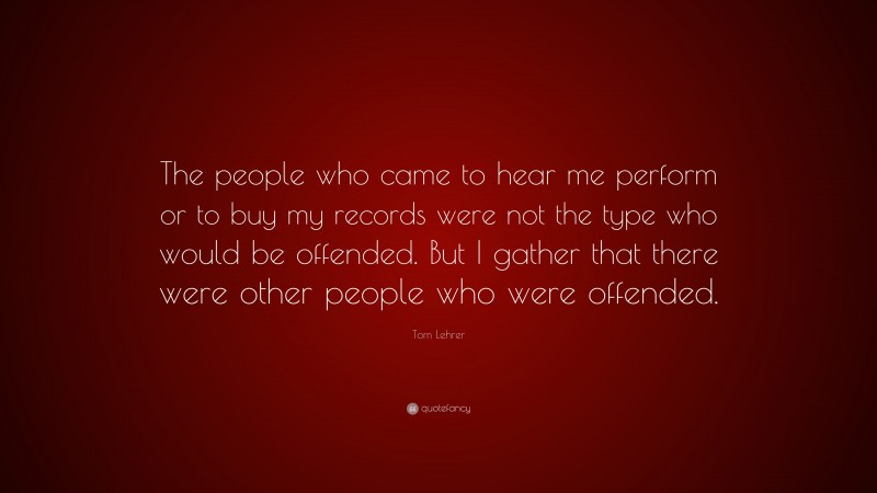 Tom Lehrer Quote: “The people who came to hear me perform or to buy my records were not the type who would be offended. But I gather that there were other people who were offended.”