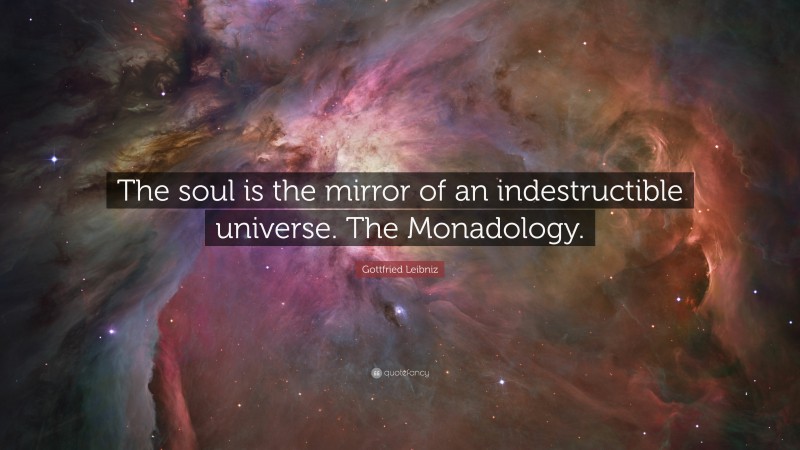 Gottfried Leibniz Quote: “The soul is the mirror of an indestructible universe. The Monadology.”