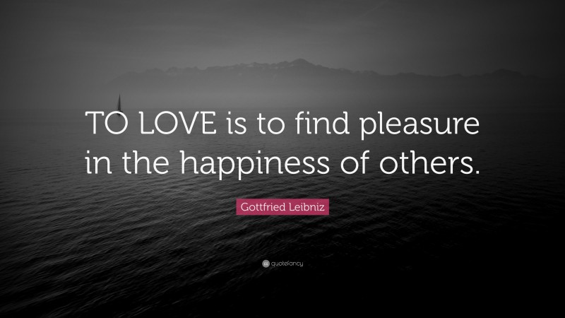 Gottfried Leibniz Quote: “TO LOVE is to find pleasure in the happiness of others.”