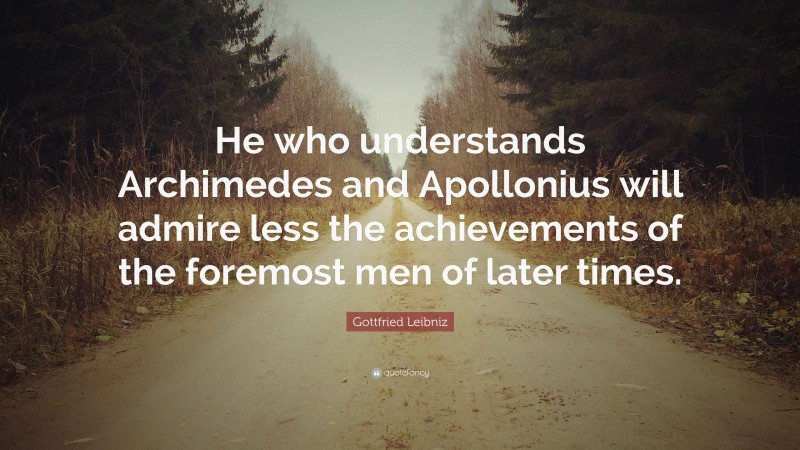 Gottfried Leibniz Quote: “He who understands Archimedes and Apollonius will admire less the achievements of the foremost men of later times.”