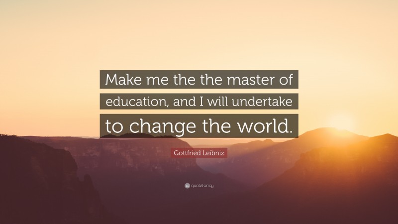 Gottfried Leibniz Quote: “Make me the the master of education, and I will undertake to change the world.”