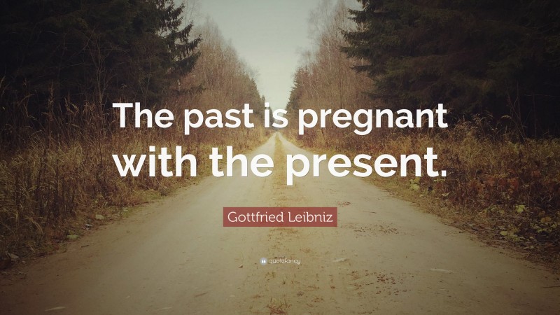 Gottfried Leibniz Quote: “The past is pregnant with the present.”