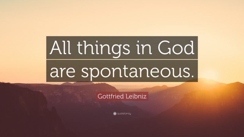 Gottfried Leibniz Quote: “All things in God are spontaneous.”