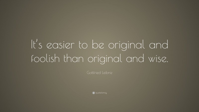 Gottfried Leibniz Quote: “It’s easier to be original and foolish than original and wise.”