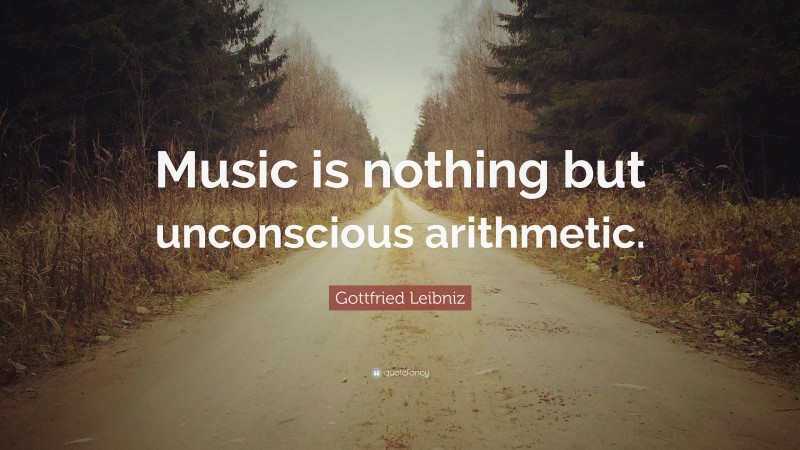 Gottfried Leibniz Quote: “Music is nothing but unconscious arithmetic.”