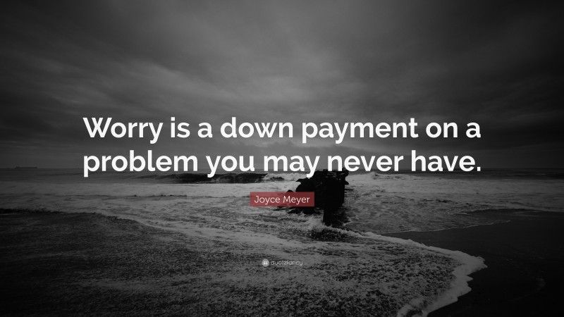 Joyce Meyer Quote: “Worry is a down payment on a problem you may never have.”