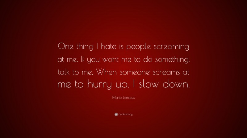 Mario Lemieux Quote: “One thing I hate is people screaming at me. If you want me to do something, talk to me. When someone screams at me to hurry up, I slow down.”