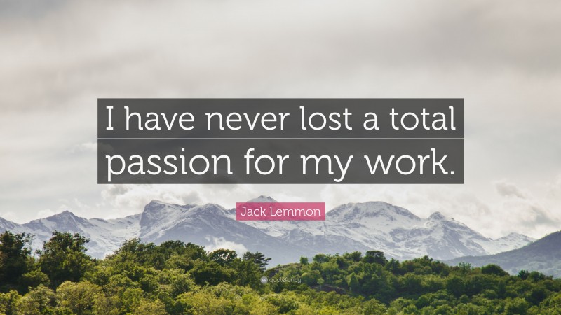 Jack Lemmon Quote: “I have never lost a total passion for my work.”