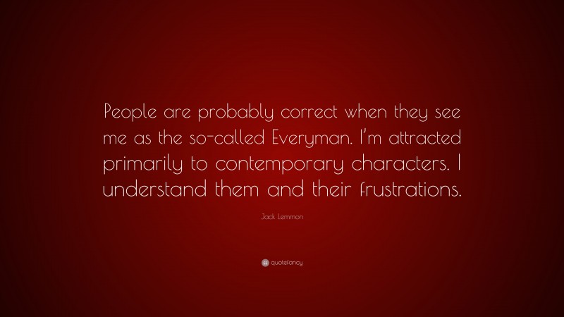 Jack Lemmon Quote: “People are probably correct when they see me as the so-called Everyman. I’m attracted primarily to contemporary characters. I understand them and their frustrations.”