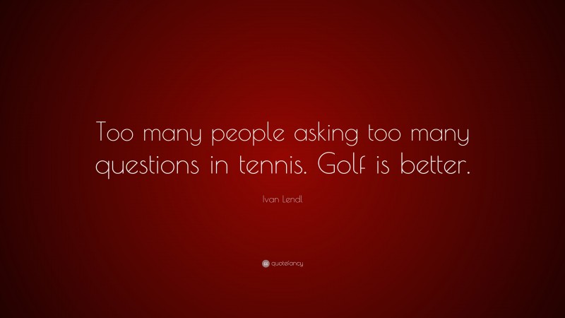 Ivan Lendl Quote: “Too many people asking too many questions in tennis. Golf is better.”