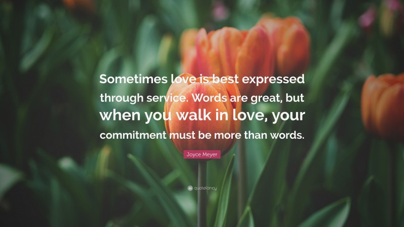 Joyce Meyer Quote: “Sometimes love is best expressed through service. Words are great, but when you walk in love, your commitment must be more than words.”