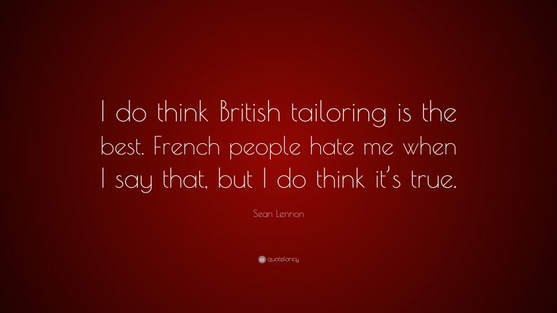 Sean Lennon Quote: “I do think British tailoring is the best. French people hate me when I say that, but I do think it’s true.”