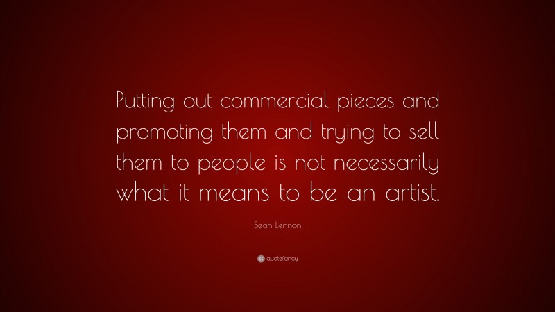 Sean Lennon Quote: “Putting out commercial pieces and promoting them and trying to sell them to people is not necessarily what it means to be an artist.”