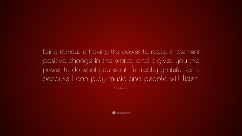 Sean Lennon Quote: “Being famous is having the power to really implement positive change in the world, and it gives you the power to do what you want. I’m really grateful for it because I can play music and people will listen.”