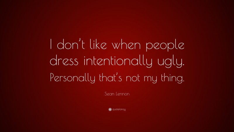 Sean Lennon Quote: “I don’t like when people dress intentionally ugly. Personally that’s not my thing.”