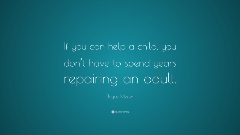 Joyce Meyer Quote: “If you can help a child, you don’t have to spend years repairing an adult.”