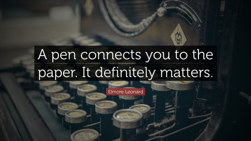 Elmore Leonard Quote: “A pen connects you to the paper. It definitely matters.”