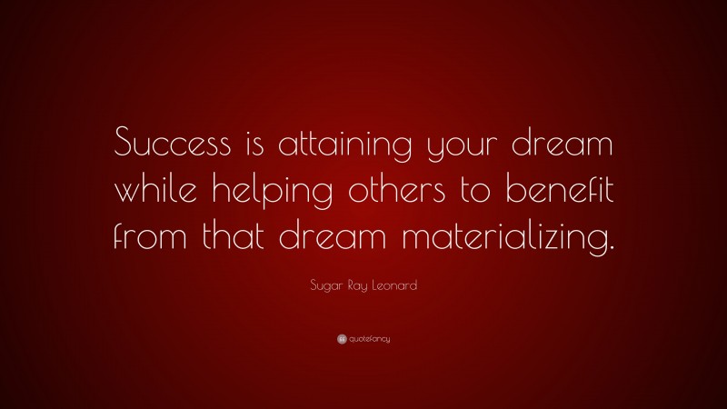 Sugar Ray Leonard Quote: “Success is attaining your dream while helping others to benefit from that dream materializing.”