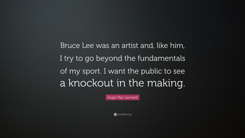 Sugar Ray Leonard Quote: “Bruce Lee was an artist and, like him, I try to go beyond the fundamentals of my sport. I want the public to see a knockout in the making.”