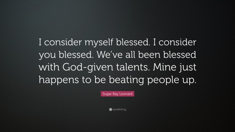 Sugar Ray Leonard Quote: “I consider myself blessed. I consider you blessed. We’ve all been blessed with God-given talents. Mine just happens to be beating people up.”