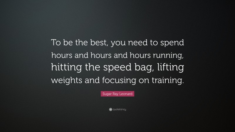 Sugar Ray Leonard Quote: “To be the best, you need to spend hours and hours and hours running, hitting the speed bag, lifting weights and focusing on training.”